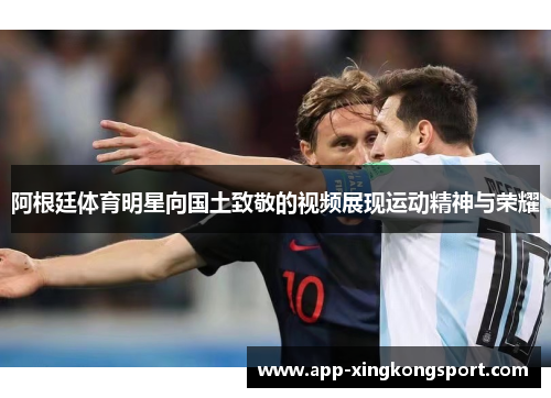 阿根廷体育明星向国土致敬的视频展现运动精神与荣耀