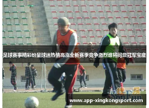 足球赛事精彩纷呈球迷热情高涨全新赛季竞争激烈谁将问鼎冠军宝座