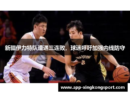 新疆伊力特队遭遇三连败，球迷呼吁加强内线防守