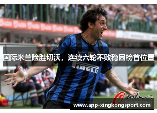 国际米兰险胜切沃，连续六轮不败稳固榜首位置