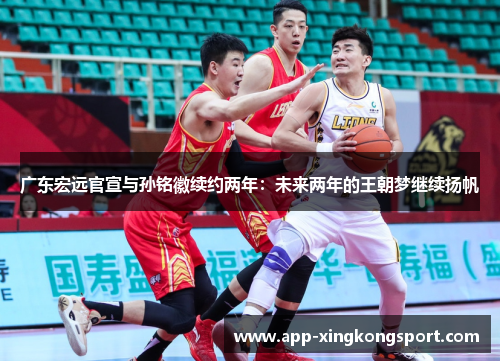 广东宏远官宣与孙铭徽续约两年：未来两年的王朝梦继续扬帆