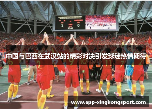 中国与巴西在武汉站的精彩对决引发球迷热情期待 中国与巴西在武汉站的精彩对决引发球迷热情期待