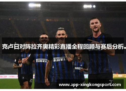 克卢日对阵拉齐奥精彩直播全程回顾与赛后分析 克卢日对阵拉齐奥精彩直播全程回顾与赛后分析