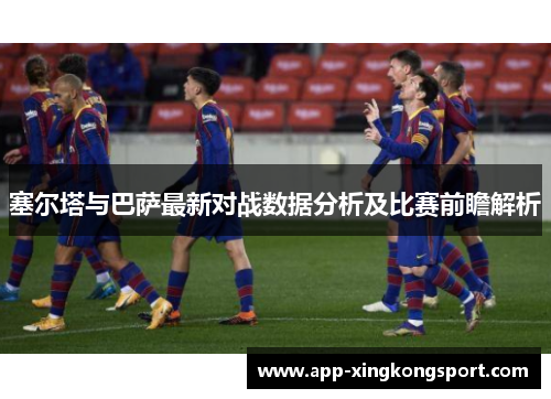 塞尔塔与巴萨最新对战数据分析及比赛前瞻解析